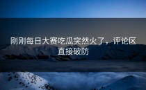刚刚<strong>每日大赛吃瓜</strong>突然火了，评论区直接破防