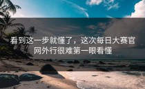 看到这一步就懂了，这次<strong>每日大赛官网</strong>外行很难第一眼看懂