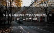 今天有人聊起<strong>每日大赛app网页版</strong>，围观的人突然沉默