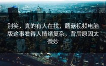 别笑，真的有人在找，蘑菇视频电脑版这事看得人情绪复杂，背后原因太微妙