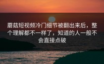 蘑菇短视频冷门细节被翻出来后，整个理解都不一样了，知道的人一般不会直接点破