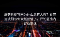 蘑菇影视官网为什么总有人搜？看完这波细节你大概就懂了，评论区比内容还敢说