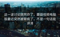 这一波讨论突然炸了，蘑菇视频电脑版最近突然被聊疯了，不是一句话能讲清