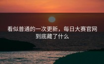 看似普通的一次更新，<strong>每日大赛官网</strong>到底藏了什么