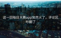 这一回每日大赛app突然火了，评论区吵翻了