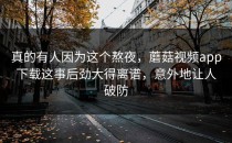 真的有人因为这个熬夜，蘑菇视频app下载这事后劲大得离谱，意外地让人破防