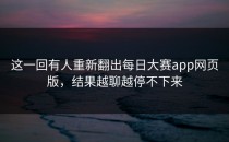 这一回有人重新翻出每日大赛app网页版，结果越聊越停不下来