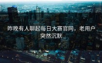 昨晚有人聊起<strong>每日大赛官网</strong>，老用户突然沉默