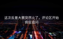 这次<strong>反差大赛</strong>突然火了，评论区开始疯狂追问