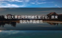 <strong>每日大赛官网</strong>突然被反复讨论，原来是因为界面细节