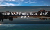 这两天有人聊起<strong>每日大赛app</strong>，评论区看傻了