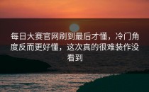 <strong>每日大赛官网</strong>刷到最后才懂，冷门角度反而更好懂，这次真的很难装作没看到