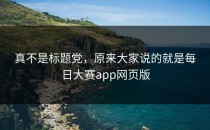 真不是标题党，原来大家说的就是<strong>每日大赛app</strong>网页版
