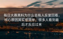 <strong>每日大赛黑料</strong>为什么总有人反复回看，核心原因其实很简单，很多人看到最后才反应过来