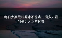 每日大赛黑料原本不想点，很多人看到最后才反应过来