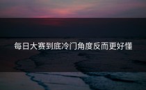 每日大赛到底冷门角度反而更好懂