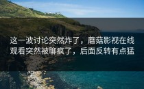 这一波讨论突然炸了，蘑菇影视在线观看突然被聊疯了，后面反转有点猛