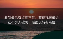 看到最后有点绷不住，蘑菇视频最近让不少人破防，后面反转有点猛