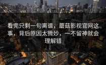 看完只剩一句离谱，蘑菇影视官网这事，背后原因太微妙，一不留神就会理解错