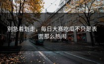 别急着划走，<strong>每日大赛吃瓜</strong>不只是表面那么热闹