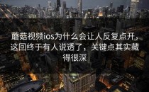 蘑菇视频ios为什么会让人反复点开，这回终于有人说透了，关键点其实藏得很深