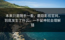 本来只是随手一看，蘑菇影视官网，到底发生了什么，一不留神就会理解错