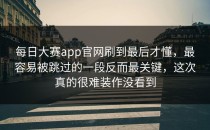 <strong>每日大赛app</strong>官网刷到最后才懂，最容易被跳过的一段反而最关键，这次真的很难装作没看到