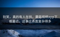 别笑，真的有人在找，蘑菇视频app下载最近，这事比表面复杂得多