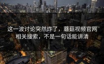 这一波讨论突然炸了，蘑菇视频官网相关搜索，不是一句话能讲清