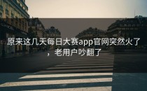 原来这几天<strong>每日大赛app</strong>官网突然火了，老用户吵翻了
