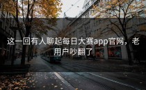 这一回有人聊起<strong>每日大赛app官网</strong>，老用户吵翻了