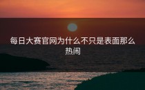 <strong>每日大赛官网</strong>为什么不只是表面那么热闹