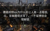蘑菇视频ios为什么总让人差一点看明白，答案藏得太深了，一不留神就会理解错