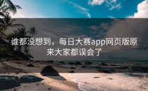 谁都没想到，<strong>每日大赛app网页版</strong>原来大家都误会了