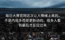 <strong>每日大赛官网</strong>这次让人情绪上来的，不是内容多而是更新动向，很多人看到最后才反应过来