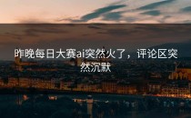 昨晚<strong>每日大赛ai</strong>突然火了，评论区突然沉默