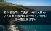 看似普通的一次更新，<strong>每日大赛app</strong>让人反复回看的原因找到了，懂的人第一眼就察觉不对