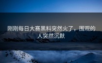 刚刚<strong>每日大赛黑料</strong>突然火了，围观的人突然沉默
