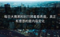 <strong>每日大赛黑料</strong>别只顾着看表面，真正有意思的是内容变化