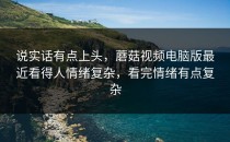 说实话有点上头，蘑菇视频电脑版最近看得人情绪复杂，看完情绪有点复杂