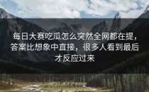 <strong>每日大赛吃瓜</strong>怎么突然全网都在提，答案比想象中直接，很多人看到最后才反应过来