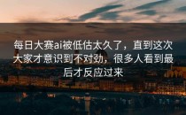 <strong>每日大赛ai</strong>被低估太久了，直到这次大家才意识到不对劲，很多人看到最后才反应过来