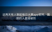 这两天有人聊起每日大赛app官网，围观的人直接破防