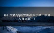 <strong>每日大赛app</strong>背后那层窗户纸，被这次直接捅开了