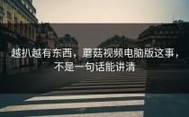 越扒越有东西，蘑菇视频电脑版这事，不是一句话能讲清