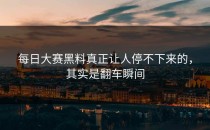 <strong>每日大赛黑料</strong>真正让人停不下来的，其实是翻车瞬间
