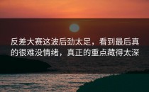 <strong>反差大赛</strong>这波后劲太足，看到最后真的很难没情绪，真正的重点藏得太深