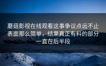 蘑菇影视在线观看这事争议点远不止表面那么简单，结果真正有料的部分一直在后半段