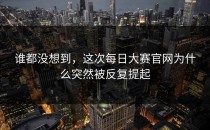 谁都没想到，这次<strong>每日大赛官网</strong>为什么突然被反复提起