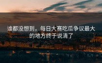 谁都没想到，<strong>每日大赛吃瓜</strong>争议最大的地方终于说清了